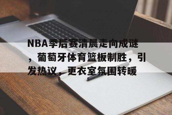 yy易游-NBA季后赛清晨走向成谜，葡萄牙体育篮板制胜，引发热议，更衣室氛围转暖