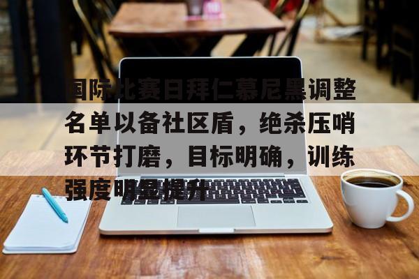 国际比赛日拜仁慕尼黑调整名单以备社区盾,绝杀压哨环节打磨,目标明确,训练强度明显提升 国际比赛日拜仁慕尼黑调整名单以备社区盾,绝杀压哨环节打磨,目标明确,训练强度明显提升